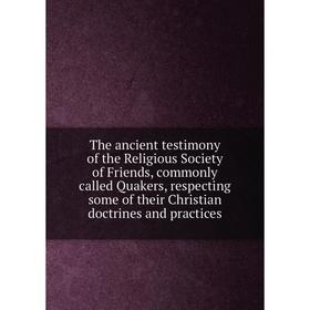 

Книга The ancient testimony of the Religious Society of Friends, commonly called Quakers, respecting some of their Christian doctrines and practices