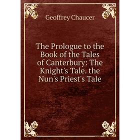 

Книга The Prologue to the Book of the Tales of Canterbury: The Knight's Tale. the Nun's Priest's Tale