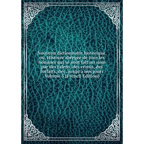 

Книга Nouveau dictionnaire historique, ou, Histoire abrégée de tous les hommes qui se sont fait un nom par des talens, des vertus, des forfaits, des j