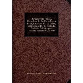 

Книга Itinéraire De Paris À Jérusalem: Et De Jérusalem À Paris, En Allant Par La Grèce, Et Revenant Par L'egypte, La Barbarie Et L'espagne, Volume 3 (