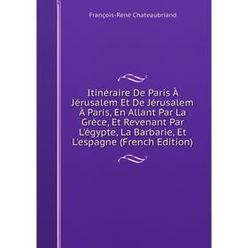 

Книга Itinéraire De Paris À Jérusalem Et De Jérusalem À Paris, En Allant Par La Grèce, Et Revenant Par L'égypte, La Barbarie, Et L'espagne