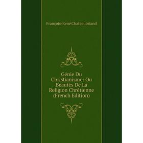 

Книга Génie Du Christianisme: Ou Beautés De La Religion Chrétienne (French Edition)