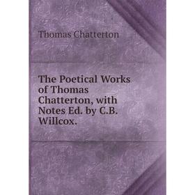 

Книга The Poetical Works of Thomas Chatterton, with Notes Ed. by C.B. Willcox.