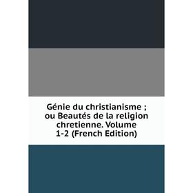 

Книга Génie du christianisme; ou Beautés de la religion chretienne. Volume 1-2 (French Edition)