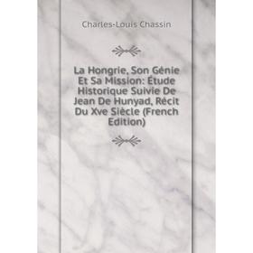 

Книга La Hongrie, Son Génie Et Sa Mission: Étude Historique Suivie De Jean De Hunyad, Récit Du Xve Siècle