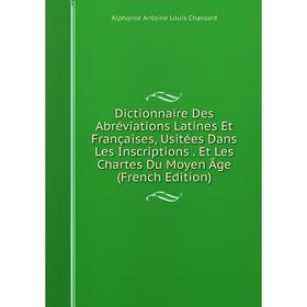 

Книга Dictionnaire Des Abréviations Latines Et Françaises, Usitées Dans Les Inscriptions. Et Les Chartes Du Moyen Âge