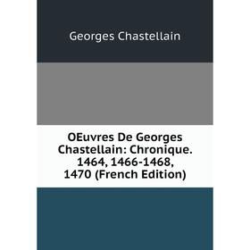 

Книга Oeuvres De Georges Chastellain: Chronique 1464, 1466-1468, 1470