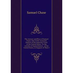 

Книга The Answer and Pleas of Samuel Chase, One of the Associate Justices of the Supreme Court of the United States: To the Articles of Impeachment,.
