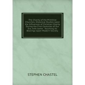 

Книга The Charity of the Primitive Churches. Historical Studies Upon the Influences of Christian Charity During the First Centuries of Our Era, with S