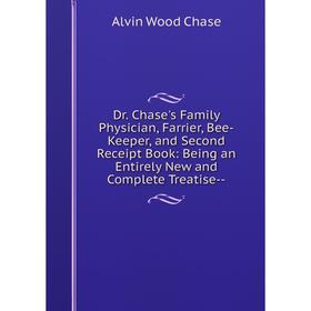 

Книга Dr. Chase's Family Physician, Farrier, Bee-Keeper, and Second Receipt Book: Being an Entirely New and Complete Treatise