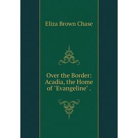 

Книга Over the Border: Acadia, the Home of Evangeline