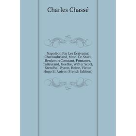 

Книга Napoléon Par Les Écrivains: Chateaubriand, Mme De Staël, Benjamin Constant, Fontanes, Talleyrand, Goethe, Walter Scott, Stendhal, Byron, Heine
