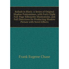 

Книга Ballads in Black: A Series of Original Shadow Pantomimes, with Forty-Eight Full-Page Silhouette Illustrations, and Full Directions for Productin
