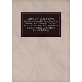 

Книга Lettre D'un Gentilhomme Bourguignon À Un Gentilhomme Breton: Sur L'attaque Du Tiers-etat, La Division De La Noblesse L'intérêt Des Cultivateur