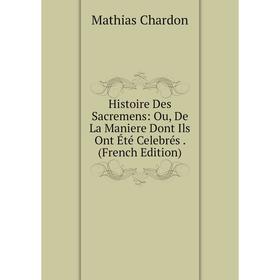 

Книга Histoire Des Sacremens: Ou, De La Maniere Dont Ils Ont Été Celebrés. (French Edition)