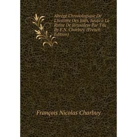 

Книга Abrégé Chronologique De L'histoire Des Juifs, Jusqu'à La Ruine De Jérusalem Par Tite By F.N. Charbuy