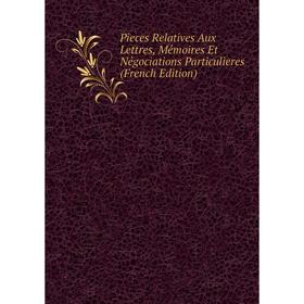 

Книга Pieces Relatives Aux Lettres, Mémoires Et Négociations Particulieres (French Edition)