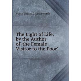 

Книга The Light of Life, by the Author of 'the Female Visitor to the Poor'.
