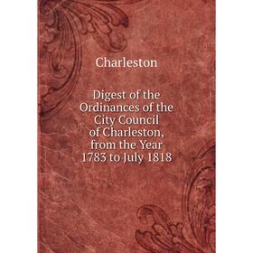 

Книга Digest of the Ordinances of the City Council of Charleston, from the Year 1783 to July 1818