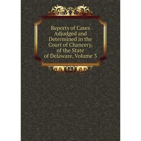

Книга Reports of Cases Adjudged and Determined in the Court of Chancery, of the State of Delaware, Volume 3