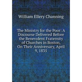 

Книга The Ministry for the Poor: A Discourse Delivered Before the Benevolent Fraternity of Churches in Boston, On Their Anniversary