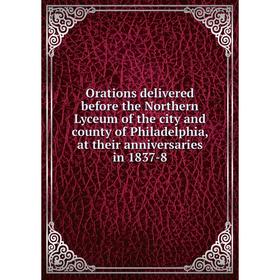 

Книга Orations delivered before the Northern Lyceum of the city and county of Philadelphia, at their anniversaries in 1837-8