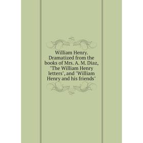 

Книга William Henry. Dramatized from the books of Mrs. A. M. Diaz, The William Henry letters, and William Henry and his friends