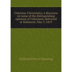 

Книга Unitarian Christianity; a discourse on some of the distinguishing opinions of Unitarians, delivered at Baltimore, May 5, 1819