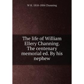 

Книга The life of William Ellery Channing. The centenary memorial ed. By his nephew