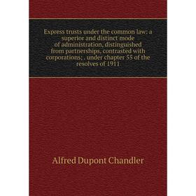

Книга Express trusts under the common law: a superior and distinct mode of administration, distinguished from partnerships, contrasted with corporatio