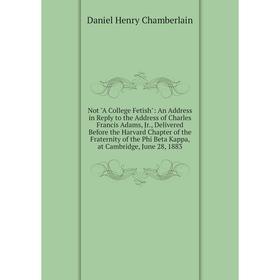 

Книга Not A College Fetish: An Address in Reply to the Address of Charles Francis Adams, Jr, Delivered Before the Harvard Chapter of the Fraternity