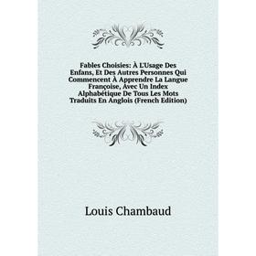 

Книга Fables Choisies: À L'Usage Des Enfans, Et Des Autres Personnes Qui Commencent À Apprendre La Langue Françoise, Avec Un Index Alphabétique De Tou