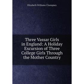 

Книга Three Vassar Girls in England: A Holiday Excursion of Three College Girls Through the Mother Country
