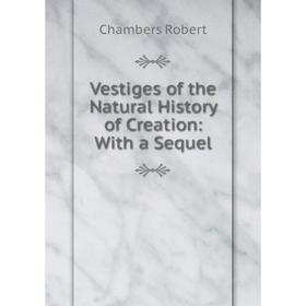 

Книга Vestiges of the Natural History of Creation: With a Sequel
