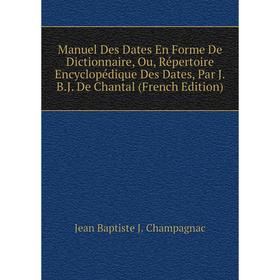

Книга Manuel Des Dates En Forme De Dictionnaire, Ou, Répertoire Encyclopédique Des Dates, Par JBJ De Chantal