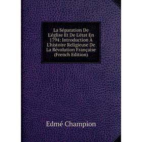 

Книга La Séparation De L'église Et De L'état En 1794: Introduction À L'histoire Religieuse De La Révolution Française