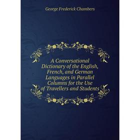 

Книга A Conversational Dictionary of the English, French, and German Languages in Parallel Columns for the Use of Travellers and Students