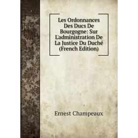

Книга Les Ordonnances Des Ducs De Bourgogne: Sur L'administration De La Justice Du Duché