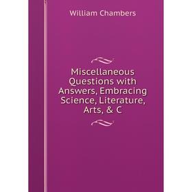 

Книга Miscellaneous Questions with Answers, Embracing Science, Literature, Arts, & C