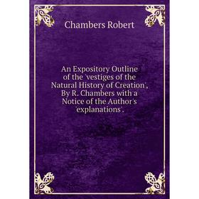 

Книга An Expository Outline of the 'vestiges of the Natural History of Creation', By R. Chambers with a Notice of the Author's