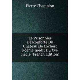 

Книга Le Prisonnier Desconforté Du Château De Loches: Poème Inédit Du Xve Siècle