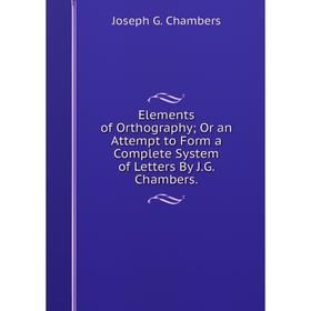 

Книга Elements of Orthography; Or an Attempt to Form a Complete System of Letters By J.G. Chambers.