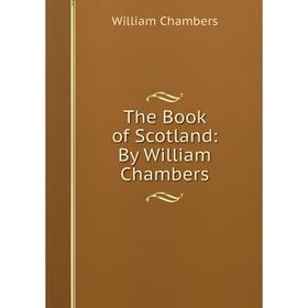 

Книга The Book of Scotland: By William Chambers