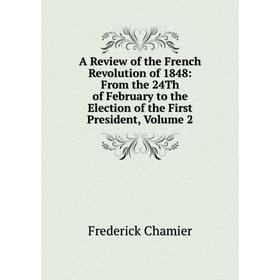 

Книга A Review of the French Revolution of 1848: From the 24Th of February to the Election of the First President