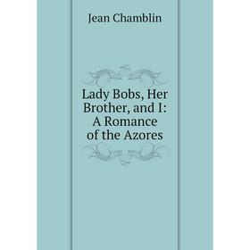 

Книга Lady Bobs, Her Brother, and I: A Romance of the Azores
