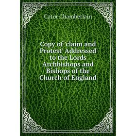 

Книга Copy of 'claim and Protest' Addressed to the Lords Archbishops and Bishops of the Church of England