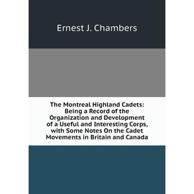 

Книга The Montreal Highland Cadets: Being a Record of the Organization and Development of a Useful and Interesting Corps, with Some Notes On the Cadet
