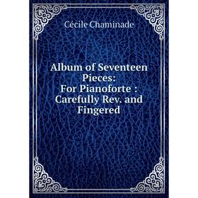 

Книга Album of Seventeen Pieces: For Pianoforte: Carefully Rev. and Fingered