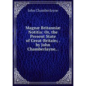 

Книга Magnæ Britanniæ Notitia: or the Present State of Great-Britain; by John Chamberlayne