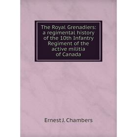 

Книга The Royal Grenadiers: a regimental history of the 10th Infantry Regiment of the active militia of Canada